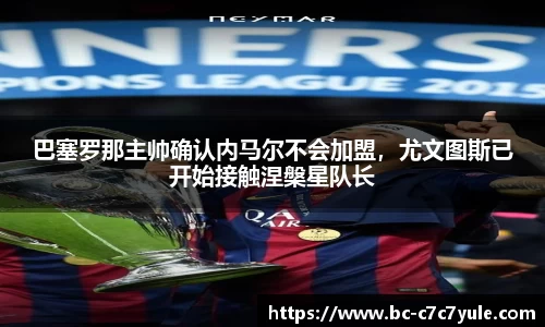 巴塞罗那主帅确认内马尔不会加盟，尤文图斯已开始接触涅槃星队长